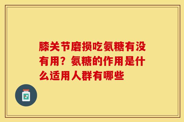 膝关节磨损吃氨糖有没有用？氨糖的作用是什么适用人群有哪些