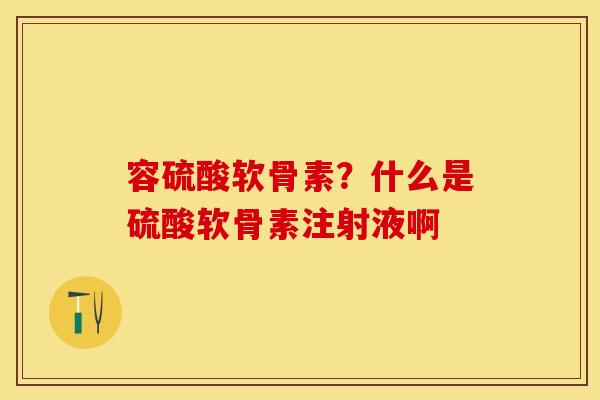 容硫酸软骨素？什么是硫酸软骨素注射液啊