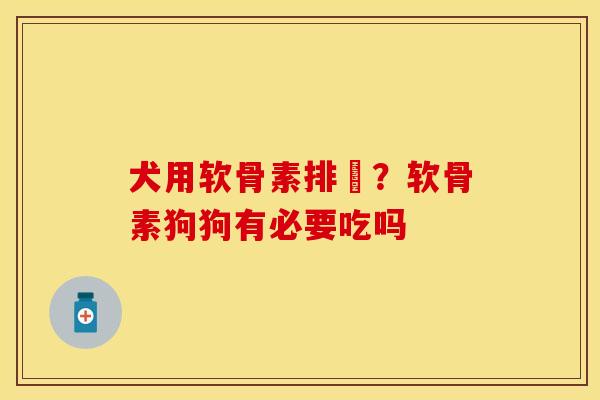 犬用软骨素排搒？软骨素狗狗有必要吃吗