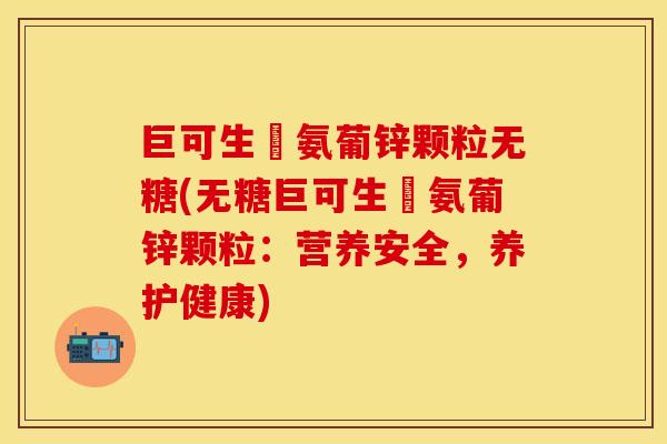 巨可生欶氨葡锌颗粒无糖(无糖巨可生欶氨葡锌颗粒：营养安全，养护健康)
