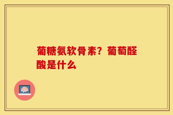 葡糖氨软骨素？葡萄醛酸是什么