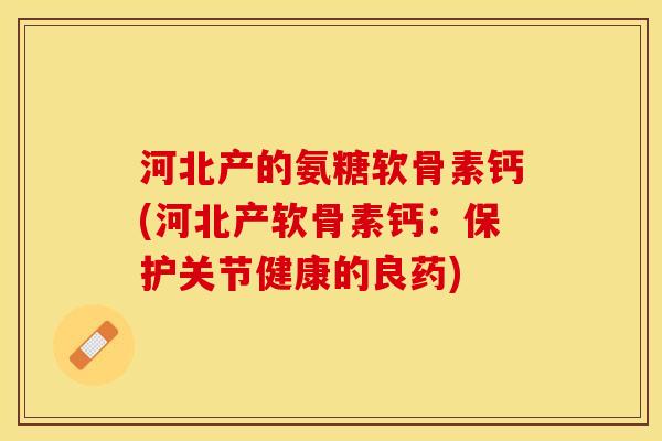 河北产的氨糖软骨素钙(河北产软骨素钙：保护关节健康的良药)