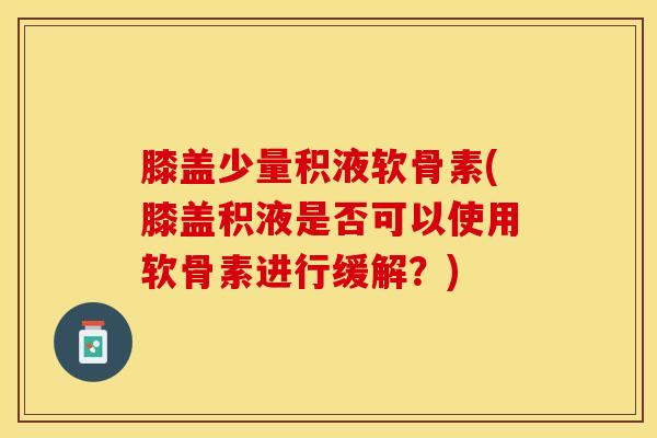 膝盖少量积液软骨素(膝盖积液是否可以使用软骨素进行缓解?)-第1张图片-关节保镖 膝盖少量积液软骨素(膝盖积液是否可以使用软骨素进行缓解?)-第1张图片-关节保镖