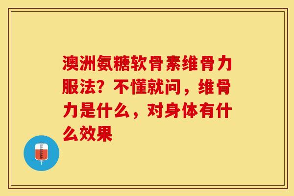 澳洲氨糖软骨素维骨力服法？不懂就问，维骨力是什么，对身体有什么效果