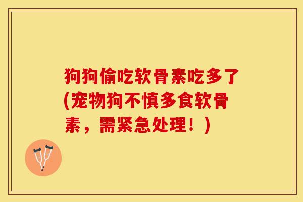 狗狗偷吃软骨素吃多了(宠物狗不慎多食软骨素，需紧急处理！)