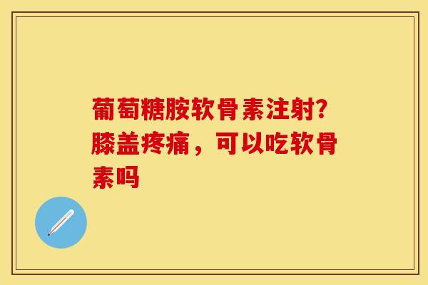 葡萄糖胺软骨素注射？膝盖疼痛，可以吃软骨素吗