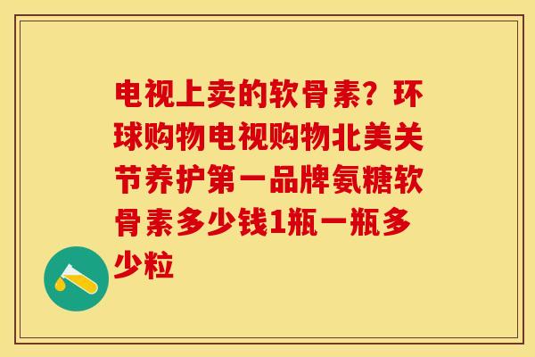 电视上卖的软骨素？环球购物电视购物北美关节养护第一品牌氨糖软骨素多少钱1瓶一瓶多少粒