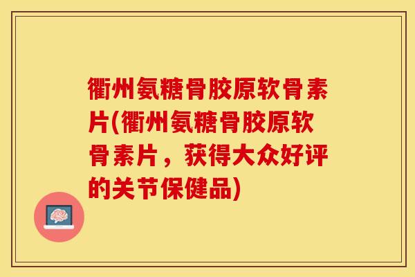 衢州氨糖骨胶原软骨素片(衢州氨糖骨胶原软骨素片，获得大众好评的关节保健品)
