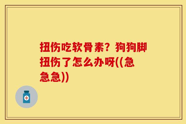扭伤吃软骨素？狗狗脚扭伤了怎么办呀((急急急))-第1张图片-关节保镖