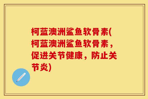 柯蓝澳洲鲨鱼软骨素(柯蓝澳洲鲨鱼软骨素，促进关节健康，防止关节炎)