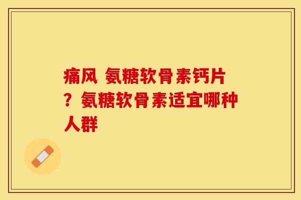 痛风 氨糖软骨素钙片？氨糖软骨素适宜哪种人群