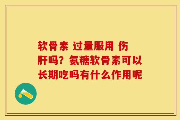 软骨素 过量服用 伤肝吗？氨糖软骨素可以长期吃吗有什么作用呢