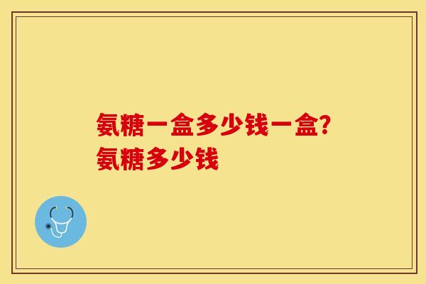 氨糖一盒多少钱一盒?氨糖多少钱-第1张图片-关节保镖 氨糖一盒多少钱一盒?氨糖多少钱-第1张图片-关节保镖