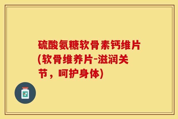 硫酸氨糖软骨素钙维片(软骨维养片-滋润关节，呵护身体)