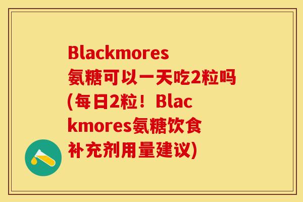 Blackmores氨糖可以一天吃2粒吗(每日2粒！Blackmores氨糖饮食补充剂用量建议)
