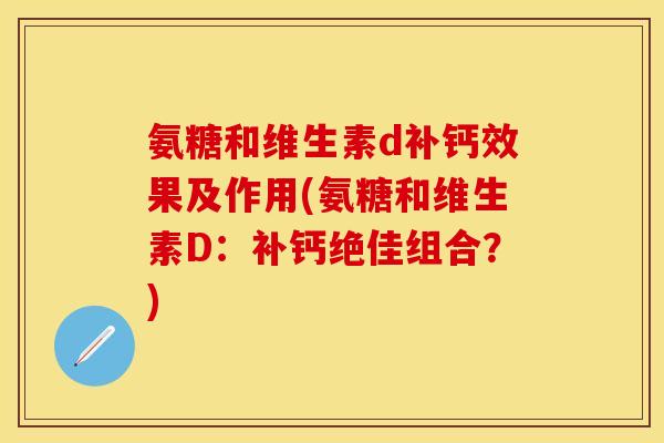 氨糖和维生素d补钙效果及作用(氨糖和维生素D:补钙绝佳组合?)-第1张图片-关节保镖 氨糖和维生素d补钙效果及作用(氨糖和维生素D:补钙绝佳组合?)-第1张图片-关节保镖