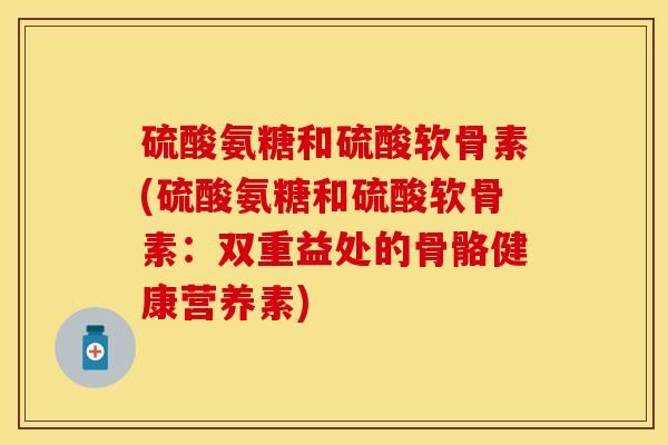 硫酸氨糖和硫酸软骨素(硫酸氨糖和硫酸软骨素：双重益处的骨骼健康营养素)