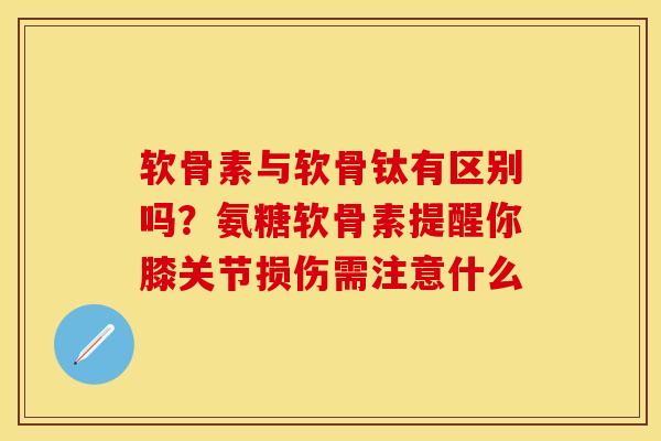软骨素与软骨钛有区别吗？氨糖软骨素提醒你膝关节损伤需注意什么
