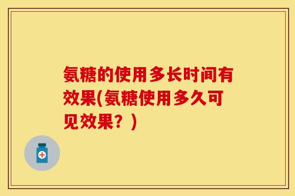 氨糖的使用多长时间有效果(氨糖使用多久可见效果？)