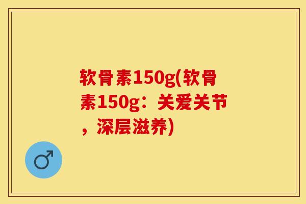 软骨素150g(软骨素150g：关爱关节，深层滋养)