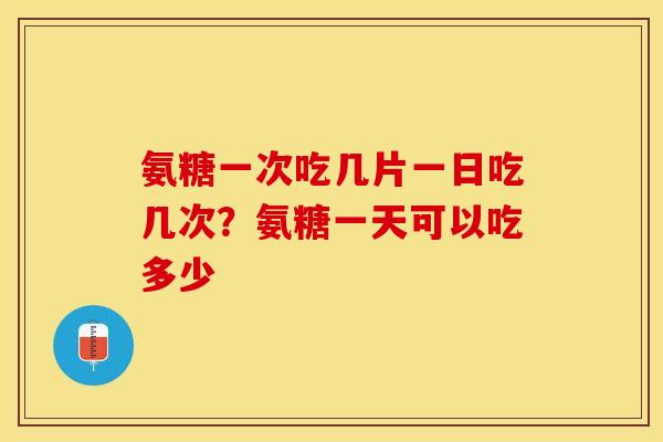 氨糖一次吃几片一日吃几次？氨糖一天可以吃多少