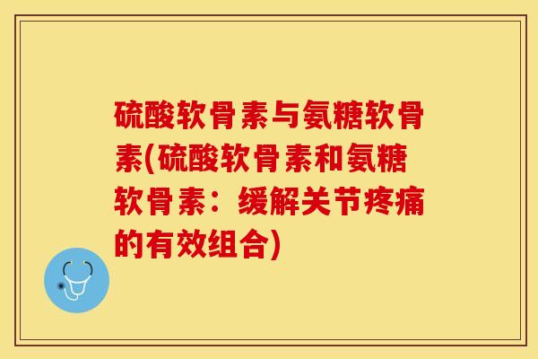 硫酸软骨素与氨糖软骨素(硫酸软骨素和氨糖软骨素：缓解关节疼痛的有效组合)