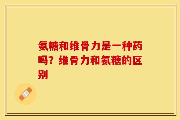 氨糖和维骨力是一种药吗？维骨力和氨糖的区别