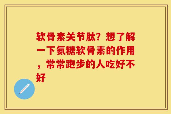 软骨素关节肽？想了解一下氨糖软骨素的作用，常常跑步的人吃好不好