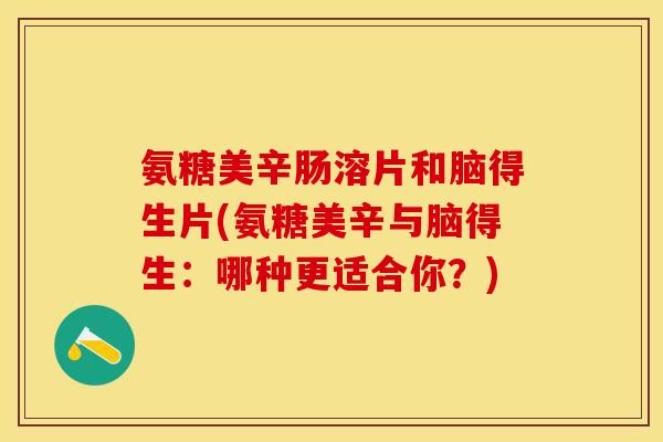 氨糖美辛肠溶片和脑得生片(氨糖美辛与脑得生：哪种更适合你？)