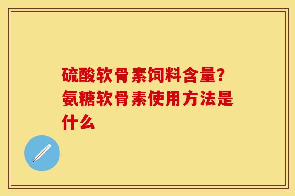 硫酸软骨素饲料含量？氨糖软骨素使用方法是什么