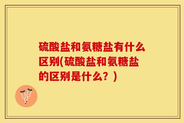 硫酸盐和氨糖盐有什么区别(硫酸盐和氨糖盐的区别是什么？)