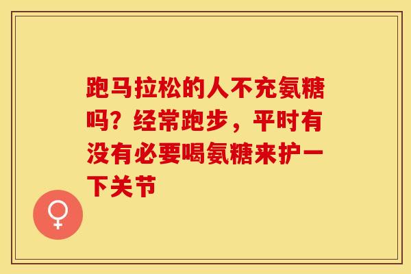 跑马拉松的人不充氨糖吗？经常跑步，平时有没有必要喝氨糖来护一下关节