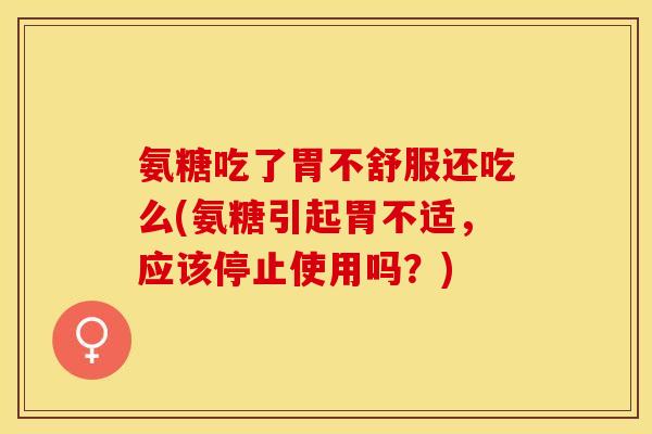氨糖吃了胃不舒服还吃么(氨糖引起胃不适，应该停止使用吗？)