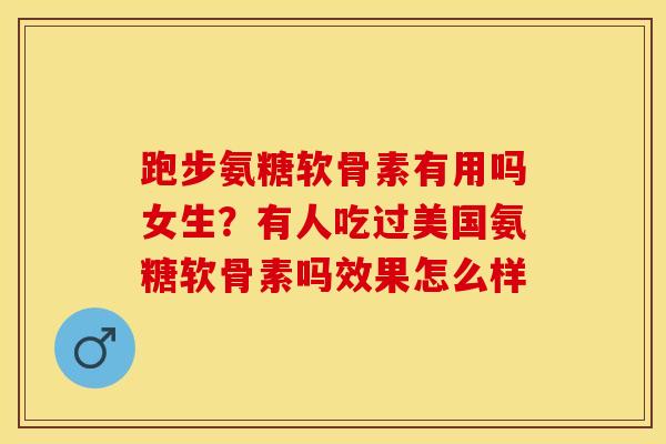 跑步氨糖软骨素有用吗女生？有人吃过美国氨糖软骨素吗效果怎么样