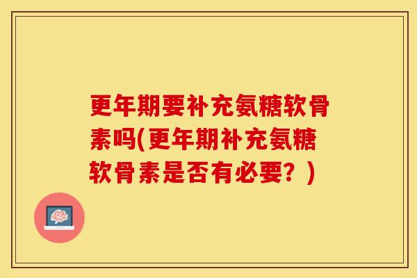 更年期要补充氨糖软骨素吗(更年期补充氨糖软骨素是否有必要？)