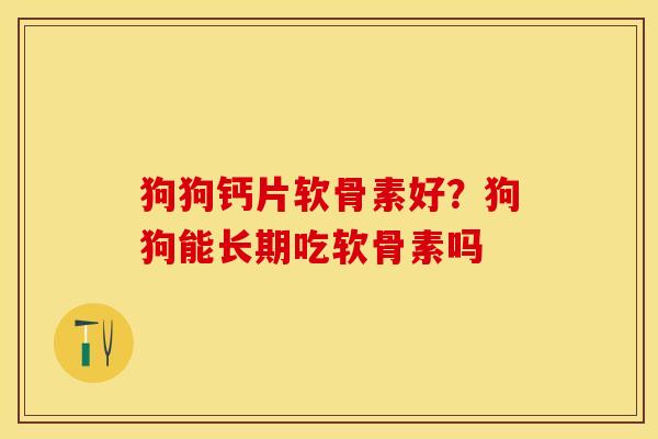 狗狗钙片软骨素好？狗狗能长期吃软骨素吗
