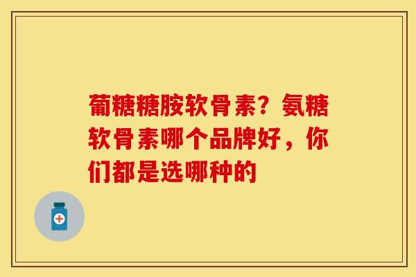 葡糖糖胺软骨素？氨糖软骨素哪个品牌好，你们都是选哪种的