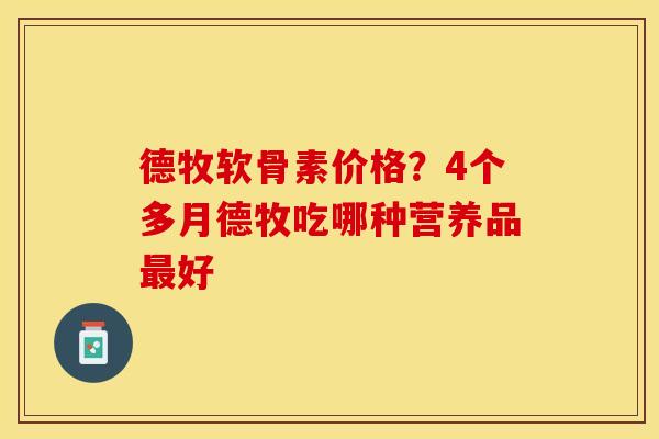 德牧软骨素价格？4个多月德牧吃哪种营养品最好