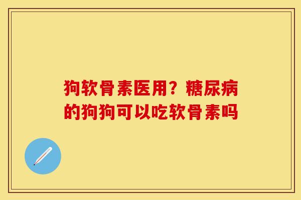 狗软骨素医用？糖尿病的狗狗可以吃软骨素吗