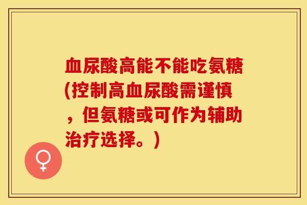 血尿酸高能不能吃氨糖(控制高血尿酸需谨慎，但氨糖或可作为辅助治疗选择。)