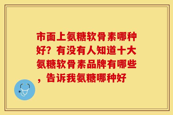 市面上氨糖软骨素哪种好？有没有人知道十大氨糖软骨素品牌有哪些，告诉我氨糖哪种好