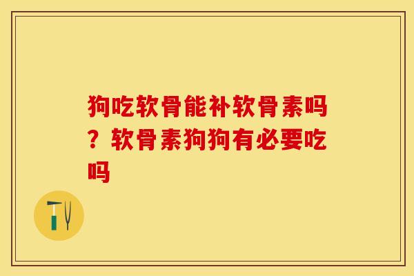 狗吃软骨能补软骨素吗？软骨素狗狗有必要吃吗-第1张图片-关节保镖