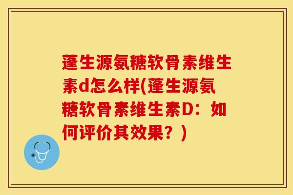 蓬生源氨糖软骨素维生素d怎么样(蓬生源氨糖软骨素维生素D：如何评价其效果？)