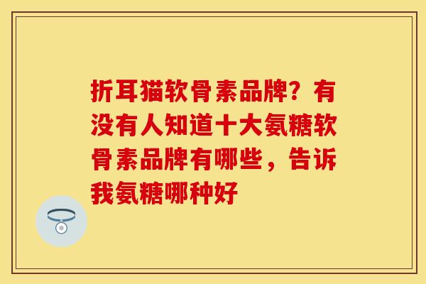 折耳猫软骨素品牌？有没有人知道十大氨糖软骨素品牌有哪些，告诉我氨糖哪种好