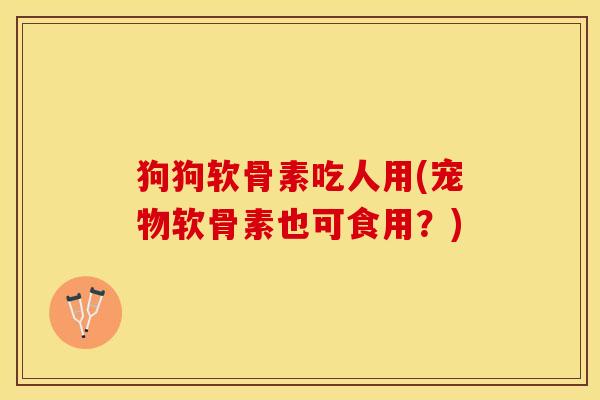 狗狗软骨素吃人用(宠物软骨素也可食用？)