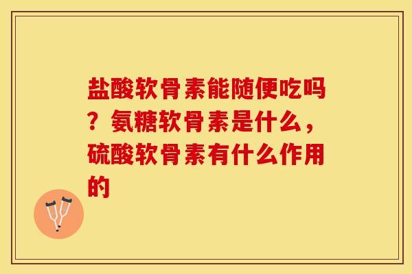 盐酸软骨素能随便吃吗？氨糖软骨素是什么，硫酸软骨素有什么作用的
