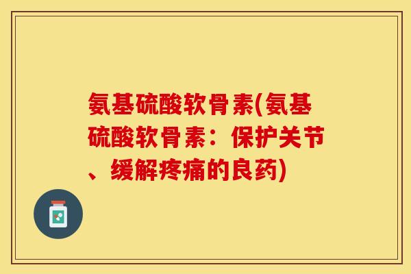 氨基硫酸软骨素(氨基硫酸软骨素：保护关节、缓解疼痛的良药)