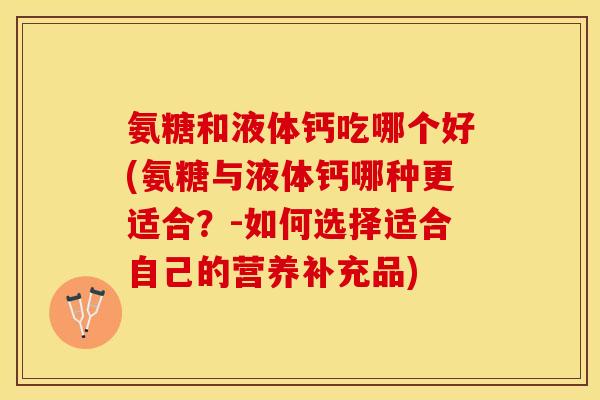 氨糖和液体钙吃哪个好(氨糖与液体钙哪种更适合？-如何选择适合自己的营养补充品)