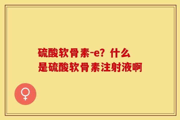 硫酸软骨素-e?什么是硫酸软骨素注射液啊-第1张图片-关节保镖 硫酸软骨素-e?什么是硫酸软骨素注射液啊-第1张图片-关节保镖
