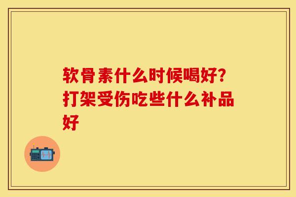 软骨素什么时候喝好？打架受伤吃些什么补品好